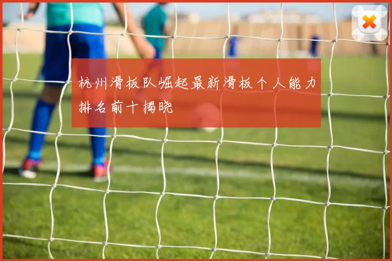 杭州滑板队崛起最新滑板个人能力排名前十揭晓