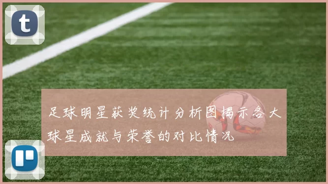 足球明星获奖统计分析图揭示各大球星成就与荣誉的对比情况