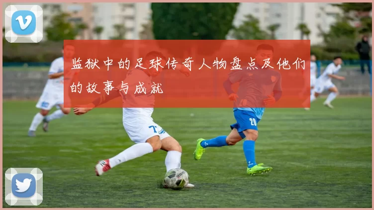 监狱中的足球传奇人物盘点及他们的故事与成就