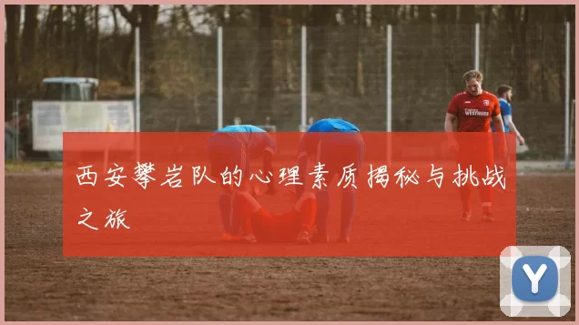 西安攀岩队的心理素质揭秘与挑战之旅