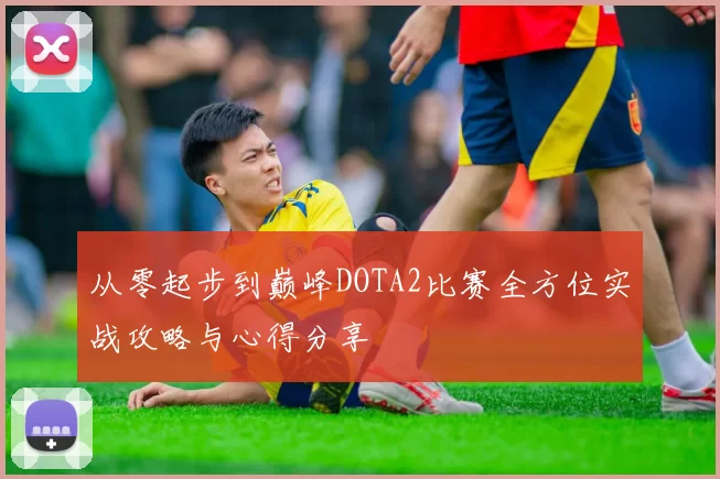 从零起步到巅峰DOTA2比赛全方位实战攻略与心得分享