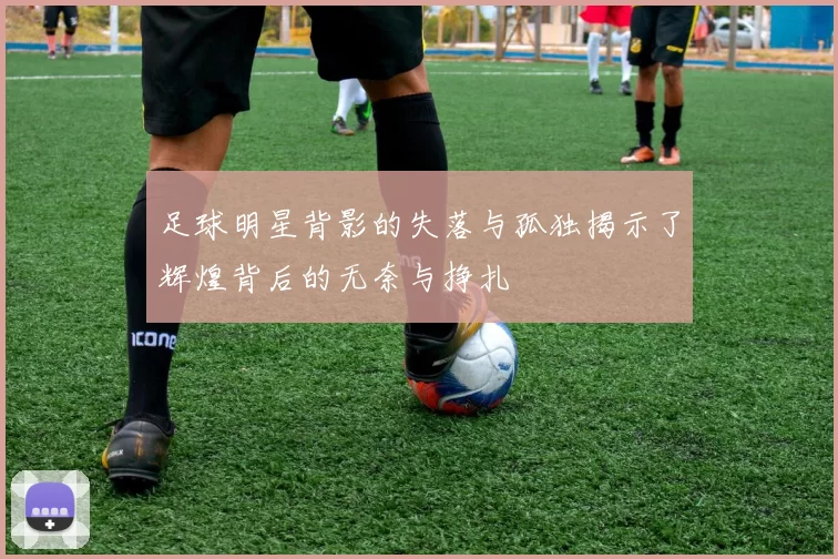 足球明星背影的失落与孤独揭示了辉煌背后的无奈与挣扎