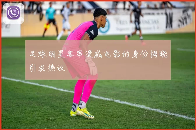 足球明星客串漫威电影的身份揭晓引发热议