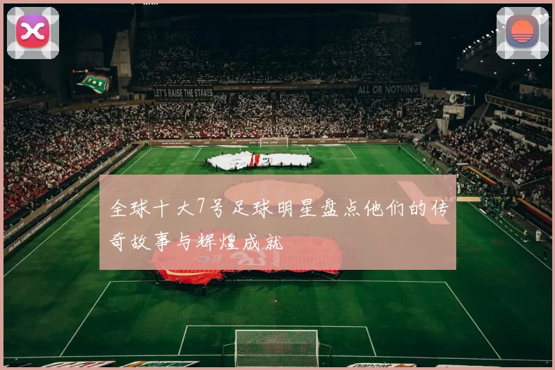 全球十大7号足球明星盘点他们的传奇故事与辉煌成就