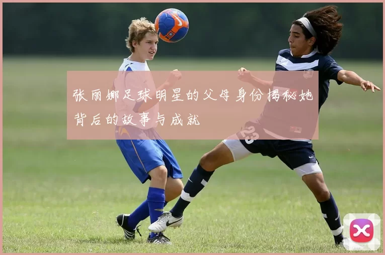 张丽娜足球明星的父母身份揭秘她背后的故事与成就