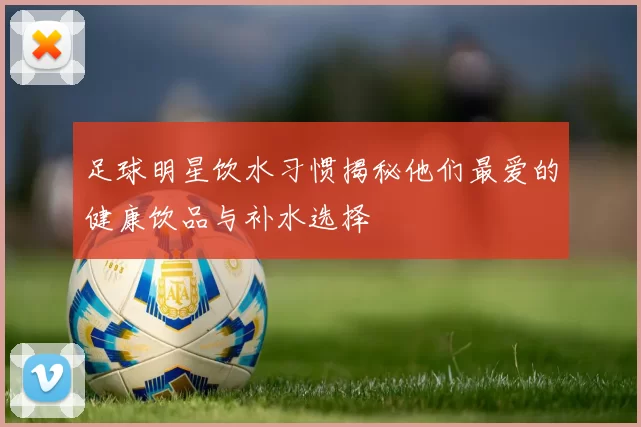 足球明星饮水习惯揭秘他们最爱的健康饮品与补水选择