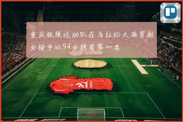 重庆极限运动队在马拉松大满贯积分榜中以94分稳居第一名