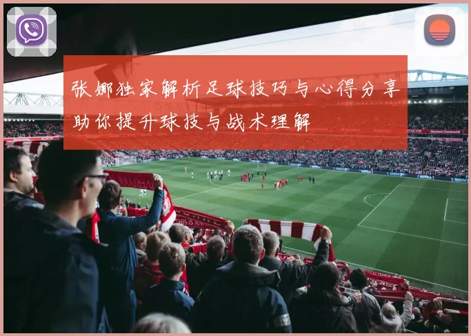 张娜独家解析足球技巧与心得分享助你提升球技与战术理解