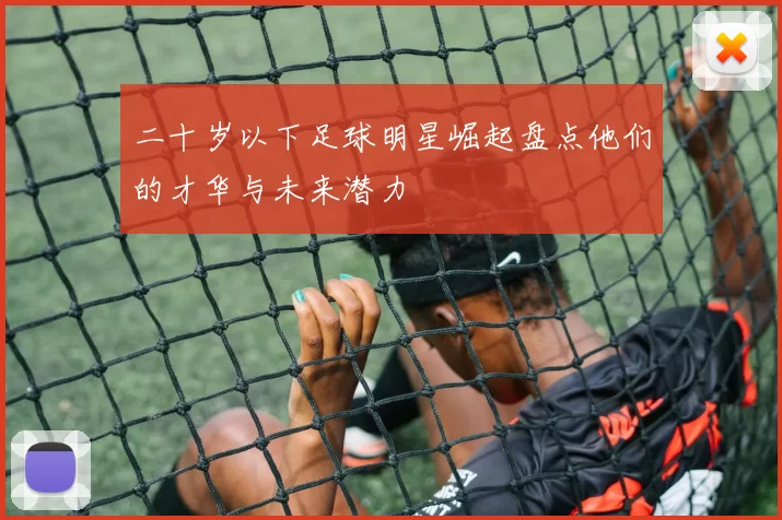 二十岁以下足球明星崛起盘点他们的才华与未来潜力