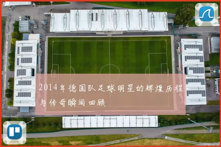 2014年德国队足球明星的辉煌历程与传奇瞬间回顾