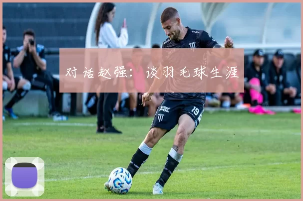 对话赵强：谈羽毛球生涯