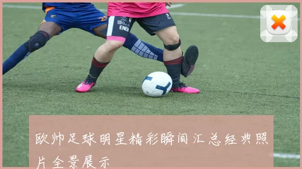 欧帅足球明星精彩瞬间汇总经典照片全景展示