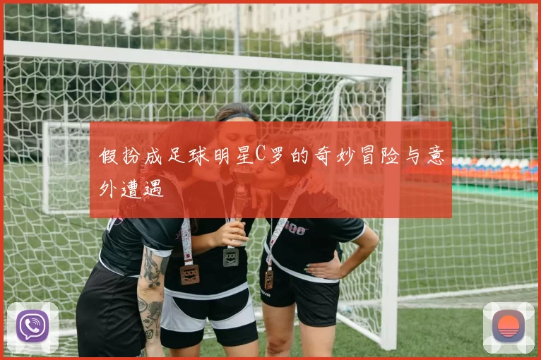 假扮成足球明星C罗的奇妙冒险与意外遭遇