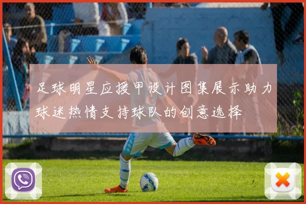 足球明星应援甲设计图集展示助力球迷热情支持球队的创意选择