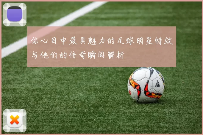 你心目中最具魅力的足球明星特效与他们的传奇瞬间解析