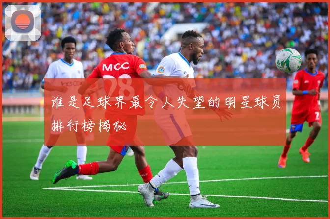 谁是足球界最令人失望的明星球员排行榜揭秘