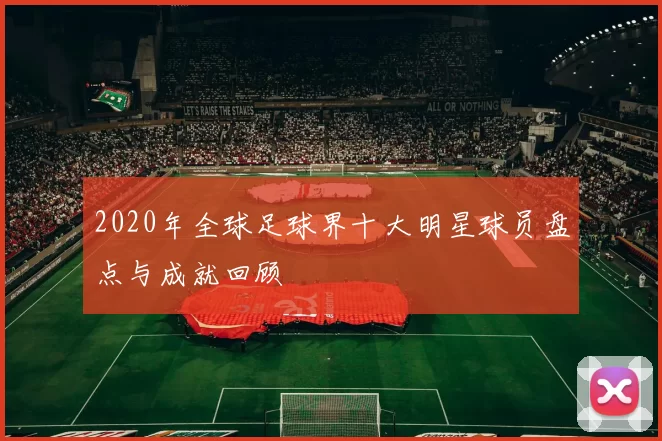 2020年全球足球界十大明星球员盘点与成就回顾