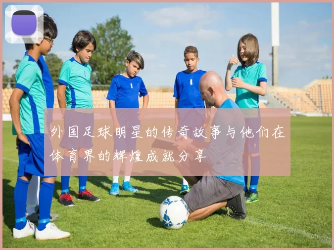 外国足球明星的传奇故事与他们在体育界的辉煌成就分享