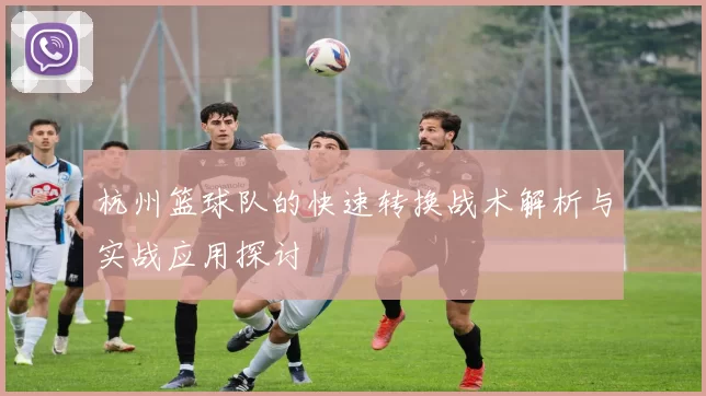 杭州篮球队的快速转换战术解析与实战应用探讨