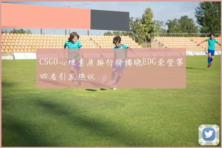 CSGO心理素质排行榜揭晓EDG荣登第四名引发热议
