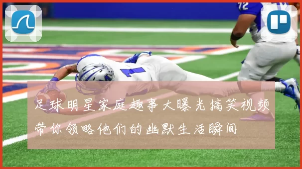 足球明星家庭趣事大曝光搞笑视频带你领略他们的幽默生活瞬间