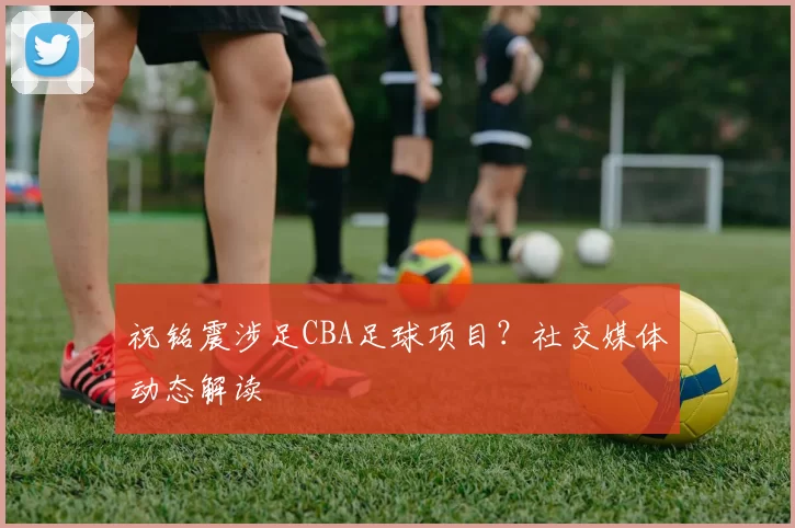 祝铭震涉足CBA足球项目？社交媒体动态解读