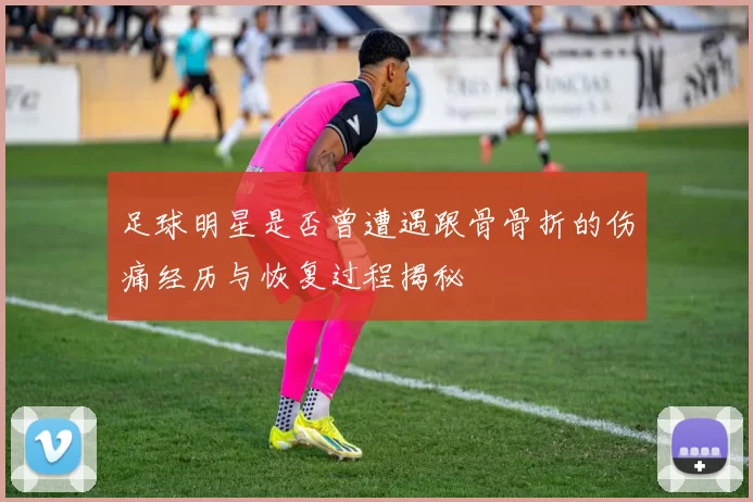 足球明星是否曾遭遇跟骨骨折的伤痛经历与恢复过程揭秘