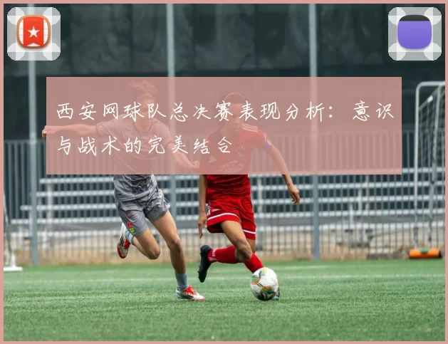 西安网球队总决赛表现分析：意识与战术的完美结合