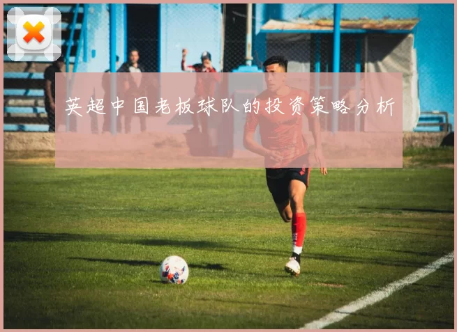 英超中国老板球队的投资策略分析