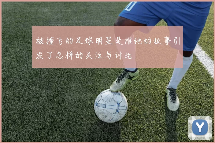 被撞飞的足球明星是谁他的故事引发了怎样的关注与讨论