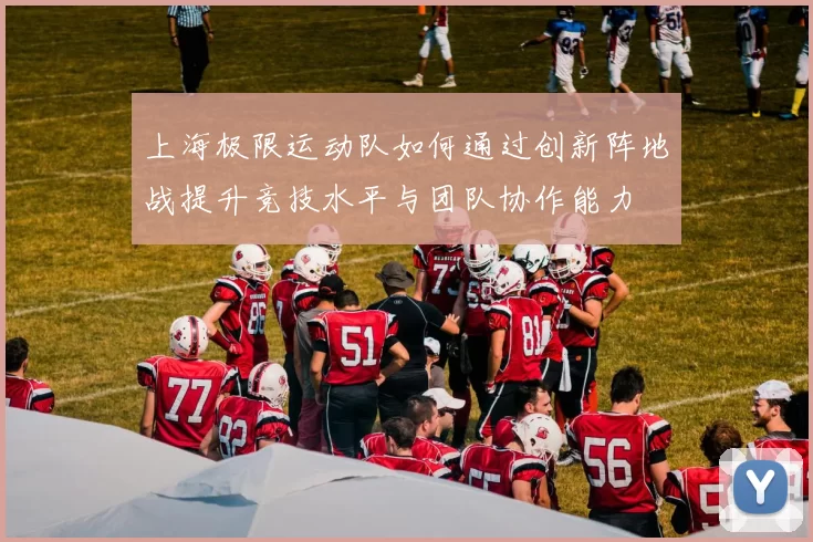 上海极限运动队如何通过创新阵地战提升竞技水平与团队协作能力