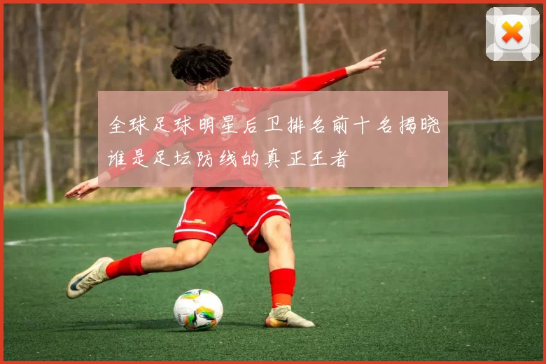 全球足球明星后卫排名前十名揭晓谁是足坛防线的真正王者