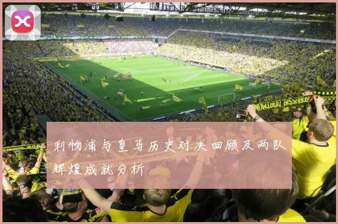 利物浦与皇马历史对决回顾及两队辉煌成就分析