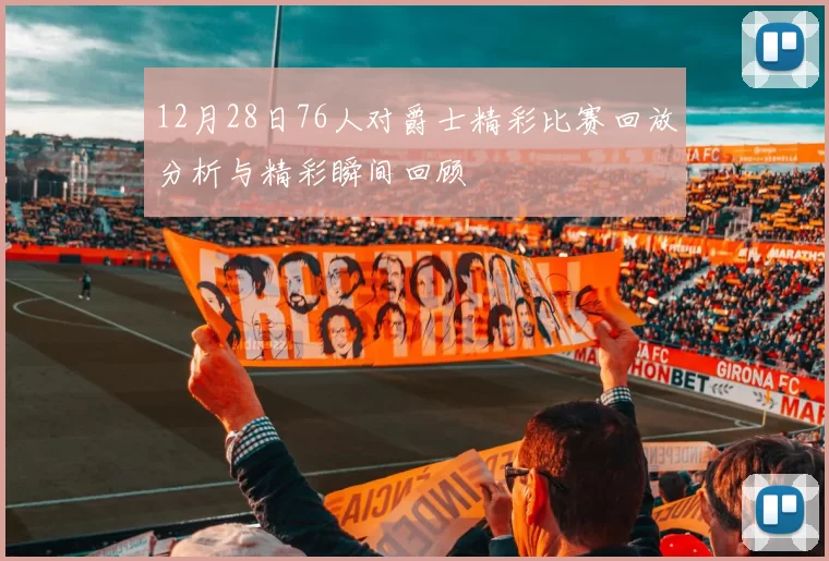 12月28日76人对爵士精彩比赛回放分析与精彩瞬间回顾