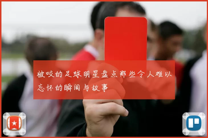 被咬的足球明星盘点那些令人难以忘怀的瞬间与故事