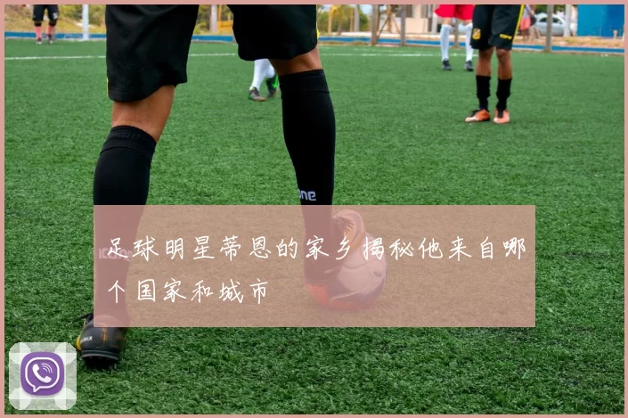 足球明星蒂恩的家乡揭秘他来自哪个国家和城市