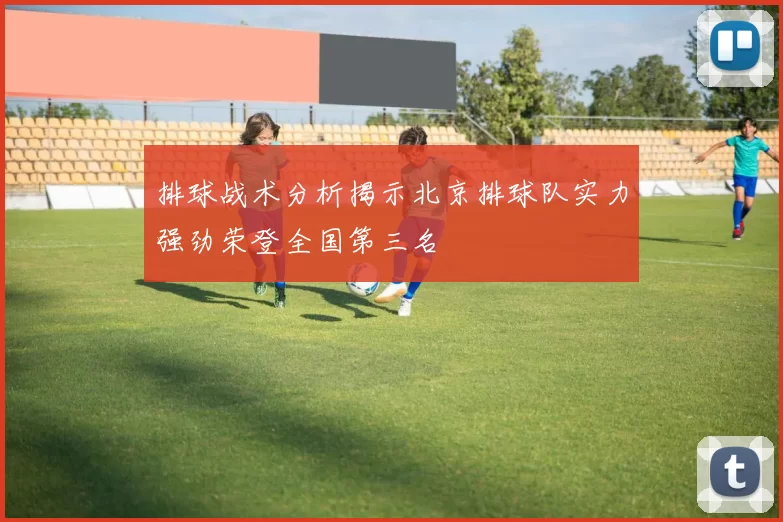 排球战术分析揭示北京排球队实力强劲荣登全国第三名