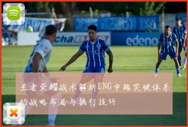 王者荣耀战术解析LNG中路突破体系的战略布局与执行技巧