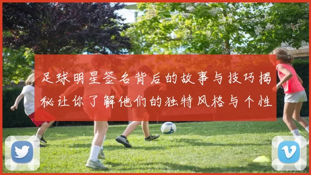 足球明星签名背后的故事与技巧揭秘让你了解他们的独特风格与个性