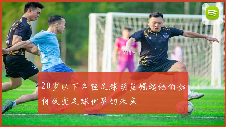 20岁以下年轻足球明星崛起他们如何改变足球世界的未来