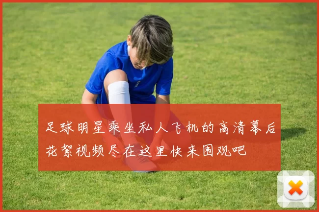 足球明星乘坐私人飞机的高清幕后花絮视频尽在这里快来围观吧