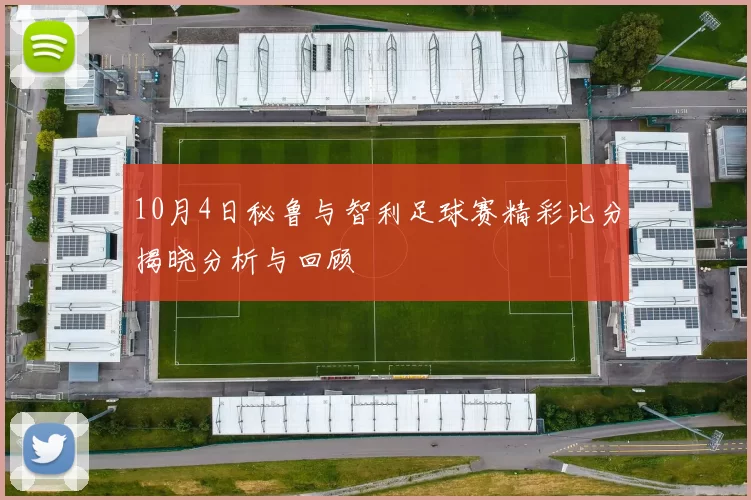 10月4日秘鲁与智利足球赛精彩比分揭晓分析与回顾