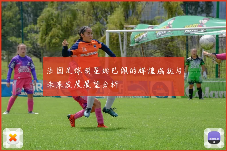 法国足球明星姆巴佩的辉煌成就与未来发展展望分析