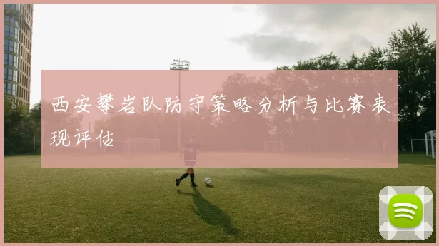 西安攀岩队防守策略分析与比赛表现评估