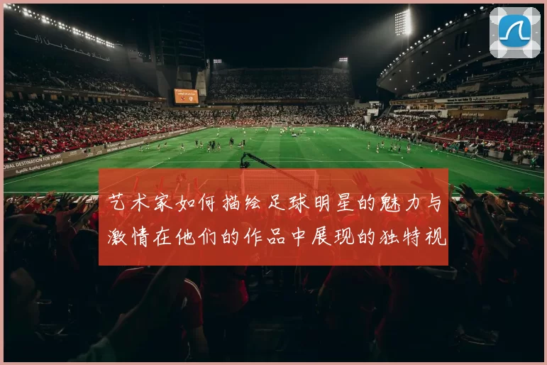 艺术家如何描绘足球明星的魅力与激情在他们的作品中展现的独特视角