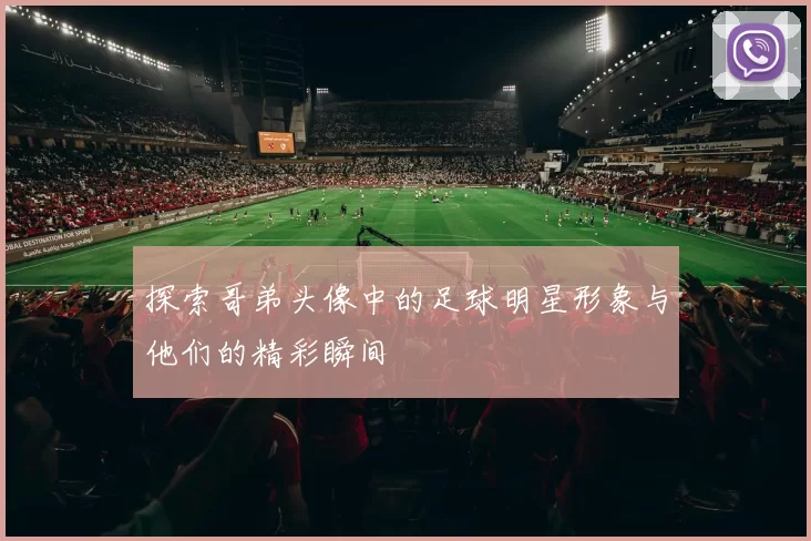 探索哥弟头像中的足球明星形象与他们的精彩瞬间