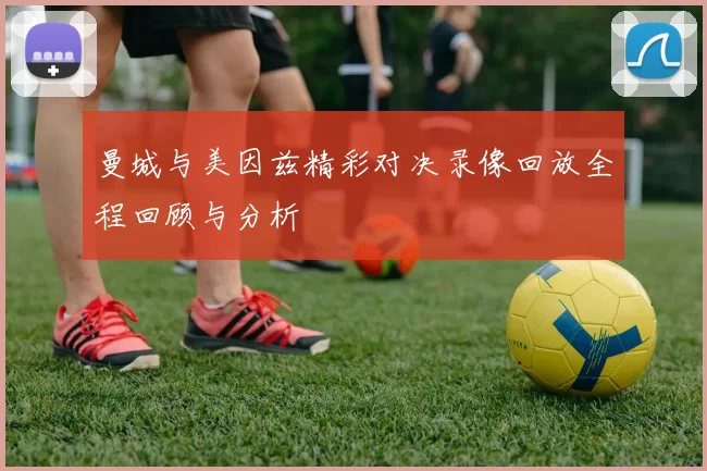 曼城与美因兹精彩对决录像回放全程回顾与分析