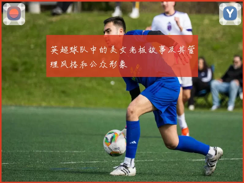 英超球队中的美女老板故事及其管理风格和公众形象