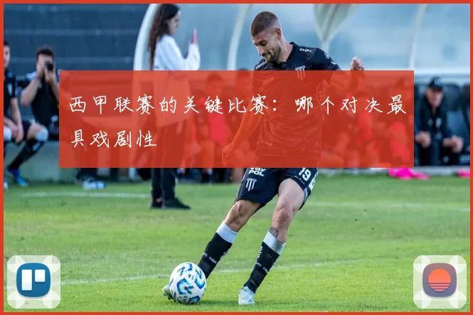 西甲联赛的关键比赛：哪个对决最具戏剧性