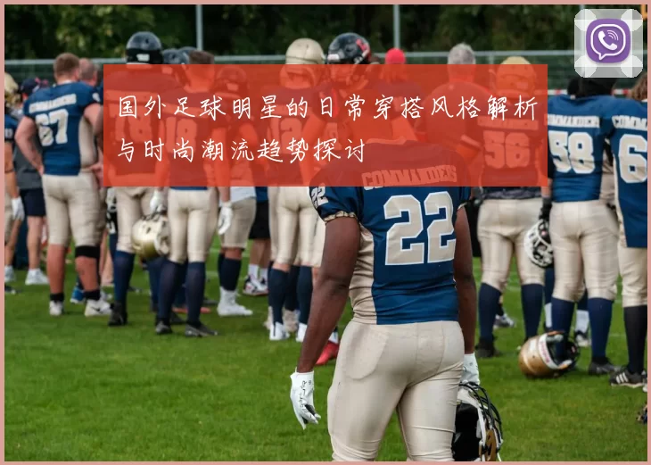 国外足球明星的日常穿搭风格解析与时尚潮流趋势探讨